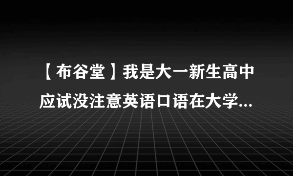 【布谷堂】我是大一新生高中应试没注意英语口语在大学如何改善....