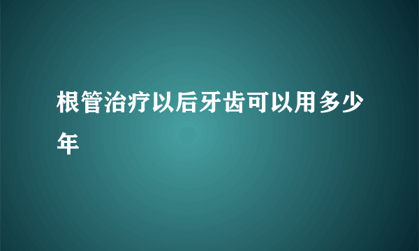 根管治疗以后牙齿可以用多少年