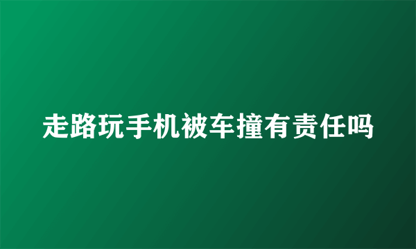 走路玩手机被车撞有责任吗