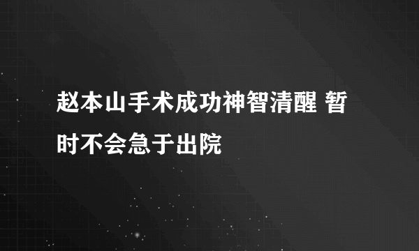 赵本山手术成功神智清醒 暂时不会急于出院