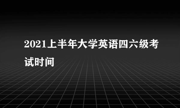 2021上半年大学英语四六级考试时间