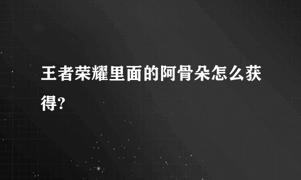 王者荣耀里面的阿骨朵怎么获得?