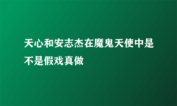 天心和安志杰在魔鬼天使中是不是假戏真做