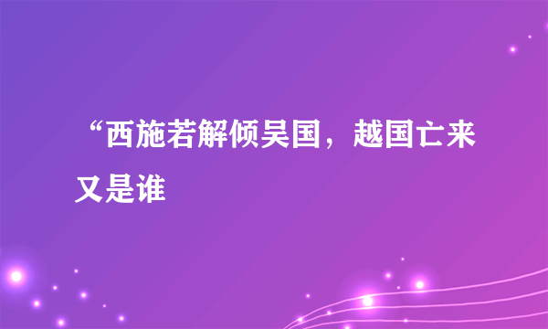 “西施若解倾吴国，越国亡来又是谁