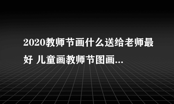 2020教师节画什么送给老师最好 儿童画教师节图画大全给老师