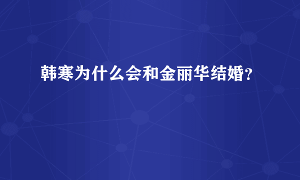 韩寒为什么会和金丽华结婚？