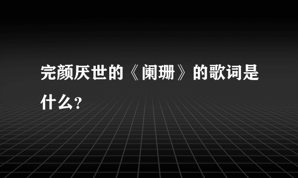 完颜厌世的《阑珊》的歌词是什么？