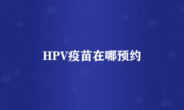 HPV疫苗在哪预约