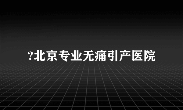 ?北京专业无痛引产医院