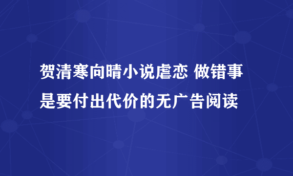 贺清寒向晴小说虐恋 做错事是要付出代价的无广告阅读