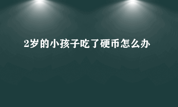 2岁的小孩子吃了硬币怎么办