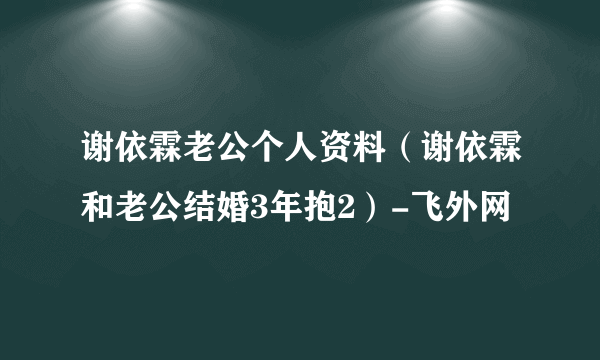 谢依霖老公个人资料（谢依霖和老公结婚3年抱2）-飞外网