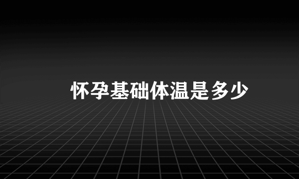 ​怀孕基础体温是多少