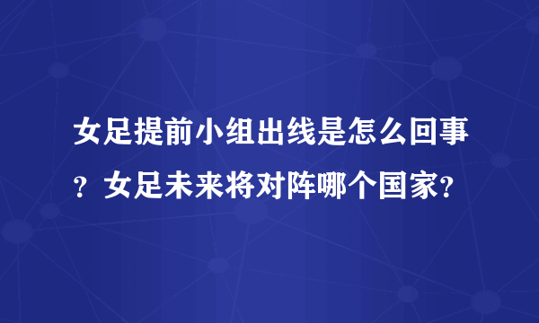 女足提前小组出线是怎么回事？女足未来将对阵哪个国家？