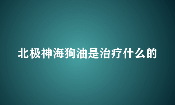 北极神海狗油是治疗什么的