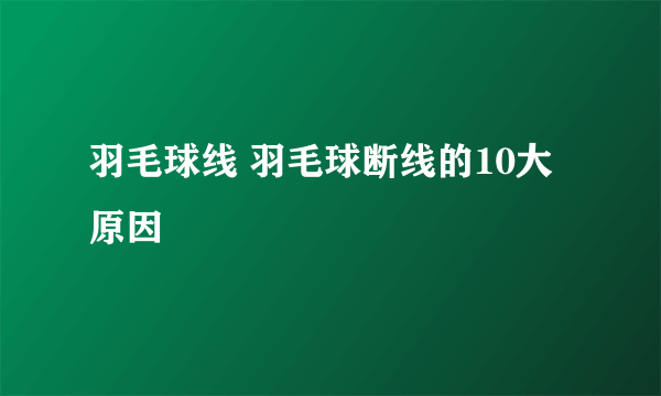 羽毛球线 羽毛球断线的10大原因