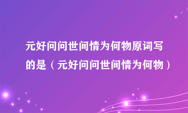 元好问问世间情为何物原词写的是（元好问问世间情为何物）