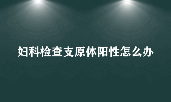 妇科检查支原体阳性怎么办