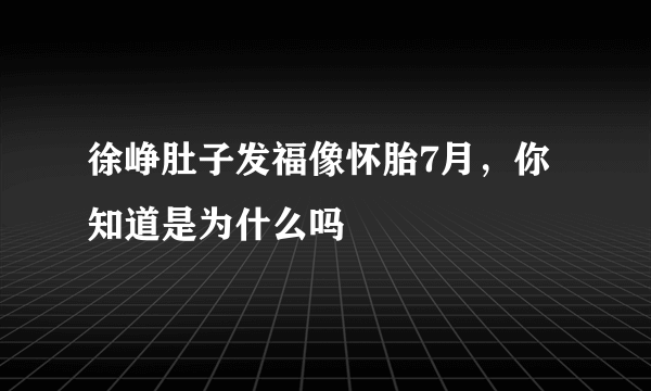 徐峥肚子发福像怀胎7月，你知道是为什么吗