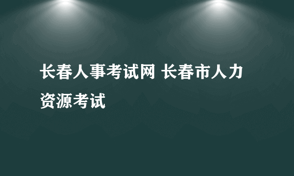 长春人事考试网 长春市人力资源考试