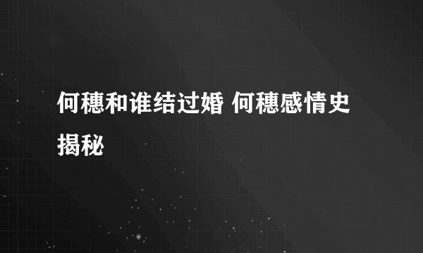 何穗和谁结过婚 何穗感情史揭秘