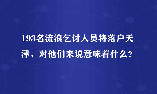 193名流浪乞讨人员将落户天津，对他们来说意味着什么？