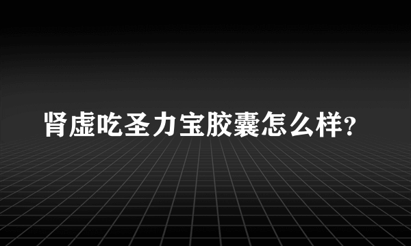 肾虚吃圣力宝胶囊怎么样？