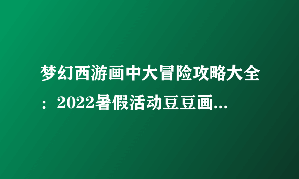 梦幻西游画中大冒险攻略大全：2022暑假活动豆豆画中大冒险攻略