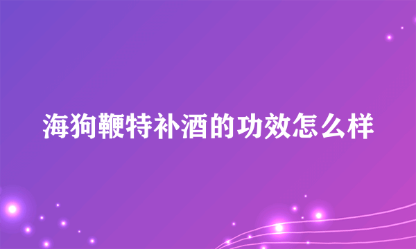 海狗鞭特补酒的功效怎么样