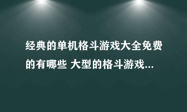 经典的单机格斗游戏大全免费的有哪些 大型的格斗游戏合集2023