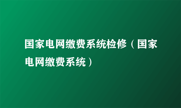 国家电网缴费系统检修（国家电网缴费系统）