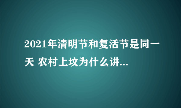 2021年清明节和复活节是同一天 农村上坟为什么讲究早清明完十月一