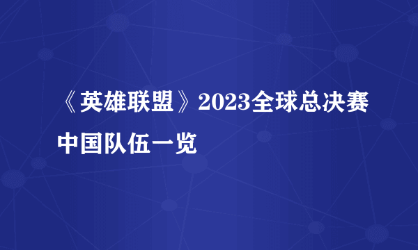 《英雄联盟》2023全球总决赛中国队伍一览