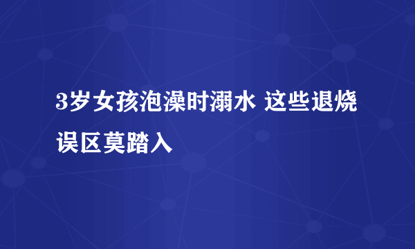 3岁女孩泡澡时溺水 这些退烧误区莫踏入