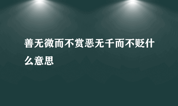 善无微而不赏恶无千而不贬什么意思