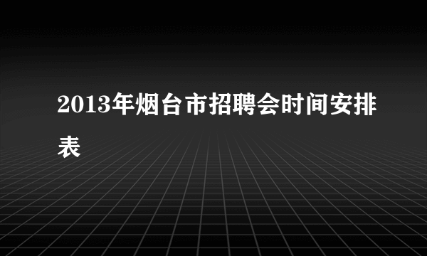 2013年烟台市招聘会时间安排表