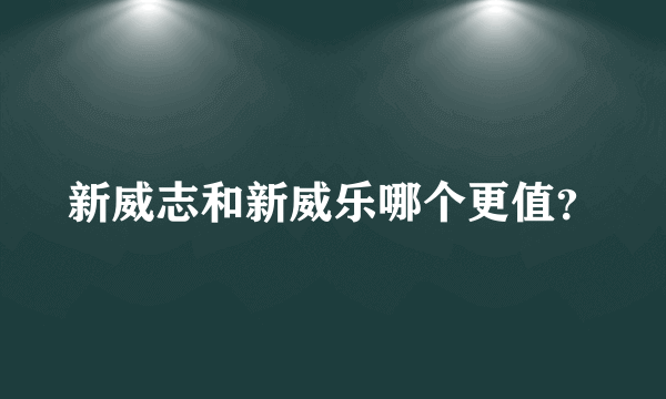 新威志和新威乐哪个更值？