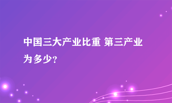 中国三大产业比重 第三产业为多少？