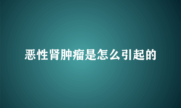 恶性肾肿瘤是怎么引起的