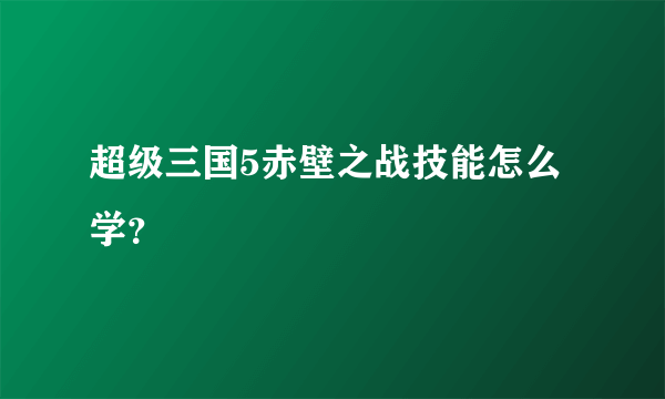 超级三国5赤壁之战技能怎么学？