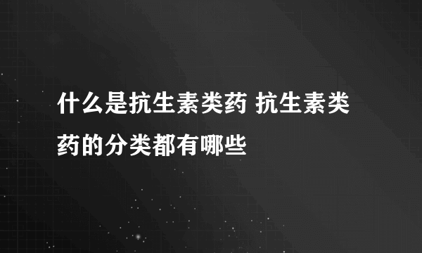 什么是抗生素类药 抗生素类药的分类都有哪些