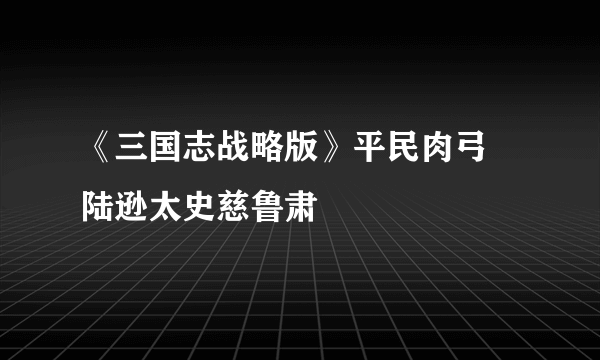 《三国志战略版》平民肉弓 陆逊太史慈鲁肃