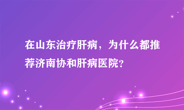 在山东治疗肝病，为什么都推荐济南协和肝病医院？