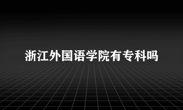 浙江外国语学院有专科吗