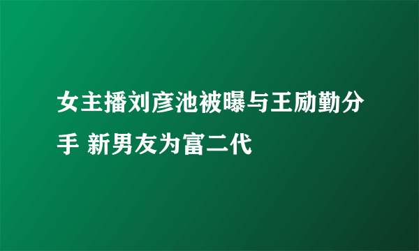 女主播刘彦池被曝与王励勤分手 新男友为富二代