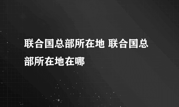 联合国总部所在地 联合国总部所在地在哪