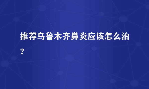 推荐乌鲁木齐鼻炎应该怎么治？