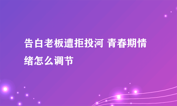 告白老板遭拒投河 青春期情绪怎么调节