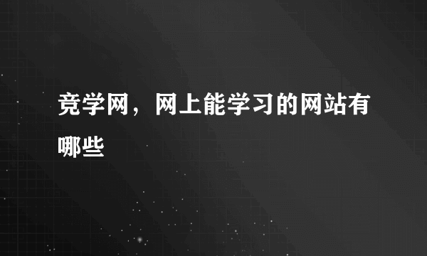 竞学网，网上能学习的网站有哪些