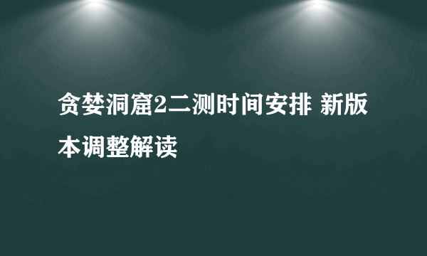 贪婪洞窟2二测时间安排 新版本调整解读